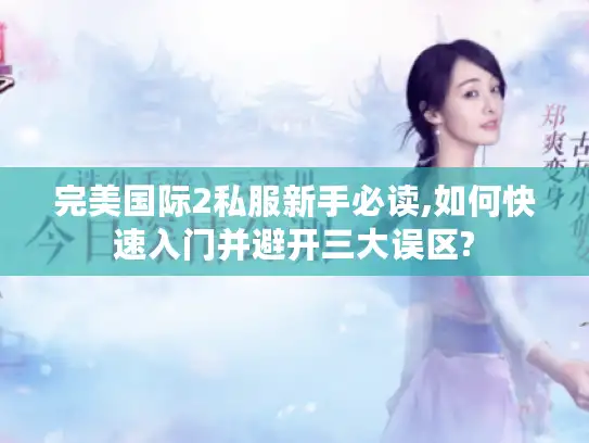 完美国际2私服新手必读,如何快速入门并避开三大误区?