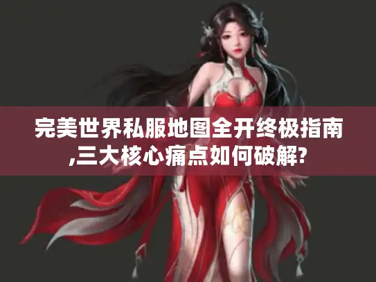 完美世界私服地图全开终极指南,三大核心痛点如何破解?