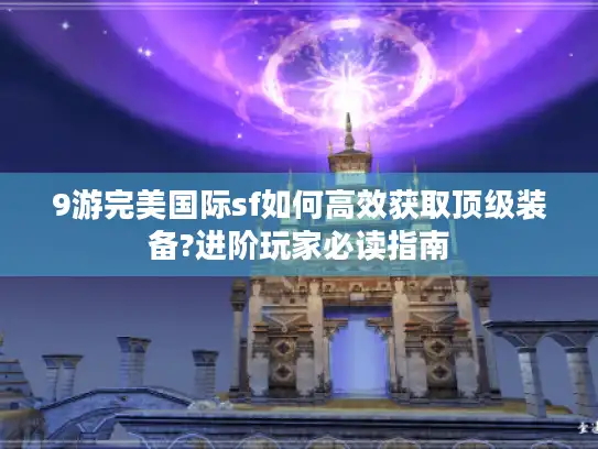 9游完美国际sf如何高效获取顶级装备?进阶玩家必读指南