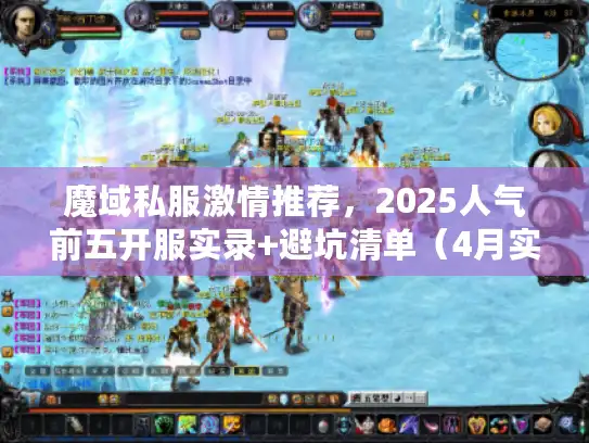 魔域私服激情推荐，2025人气前五开服实录+避坑清单（4月实测）