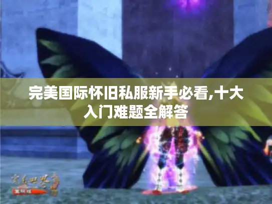 完美国际怀旧私服新手必看,十大入门难题全解答 完美国际怀旧私服新手必看,十大入门难题全解答