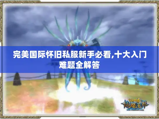完美国际怀旧私服新手必看,十大入门难题全解答 完美国际怀旧私服新手必看,十大入门难题全解答