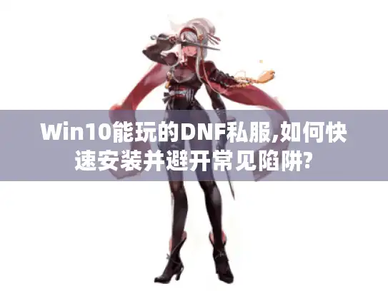 Win10能玩的DNF私服,如何快速安装并避开常见陷阱? Win10能玩的DNF私服,如何快速安装并避开常见陷阱?