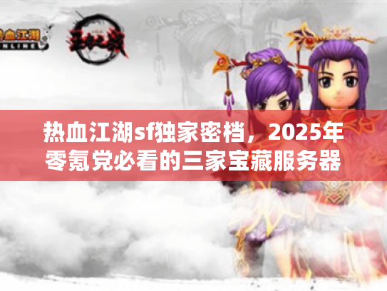 热血江湖sf独家密档，2025年零氪党必看的三家宝藏服务器