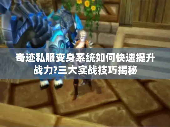 奇迹私服变身系统如何快速提升战力?三大实战技巧揭秘
