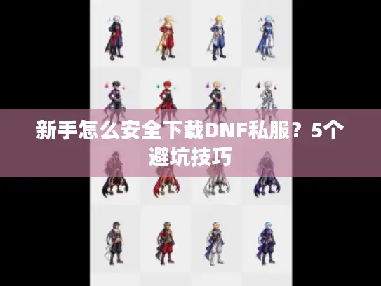 新手怎么安全下载DNF私服?5个避坑技巧 新手怎么安全下载DNF私服?5个避坑技巧