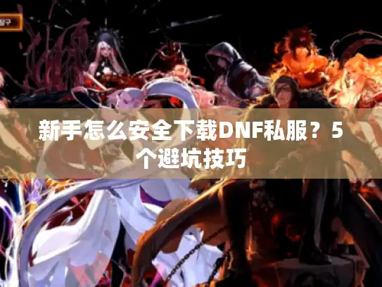 新手怎么安全下载DNF私服？5个避坑技巧