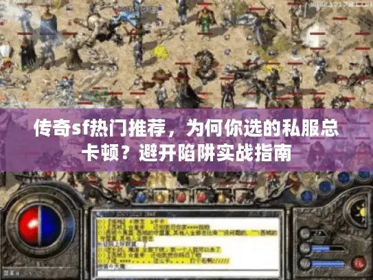 传奇sf热门推荐，为何你选的私服总卡顿？避开陷阱实战指南