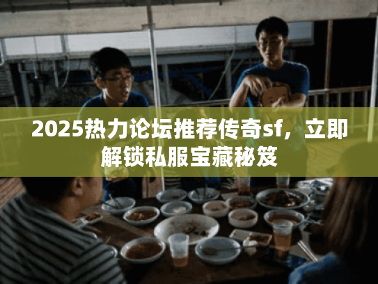 2025热力论坛推荐传奇sf，立即解锁私服宝藏秘笈