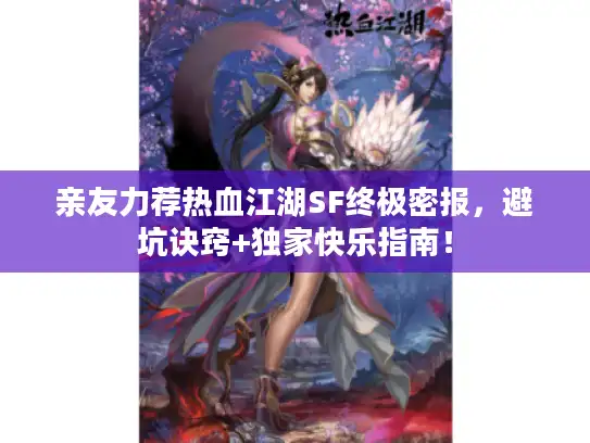 亲友力荐热血江湖SF终极密报，避坑诀窍+独家快乐指南！