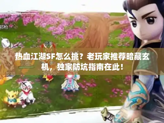 热血江湖SF怎么挑？老玩家推荐暗藏玄机，独家防坑指南在此！