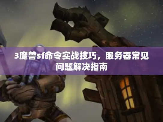 3魔兽sf命令实战技巧，服务器常见问题解决指南