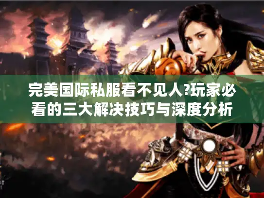 完美国际私服看不见人?玩家必看的三大解决技巧与深度分析 完美国际私服看不见人?玩家必看的三大解决技巧与深度分析
