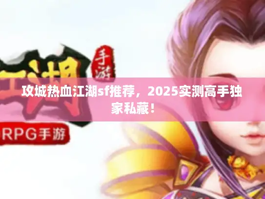 攻城热血江湖sf推荐，2025实测高手独家私藏！