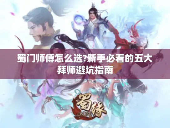 蜀门师傅怎么选?新手必看的五大拜师避坑指南