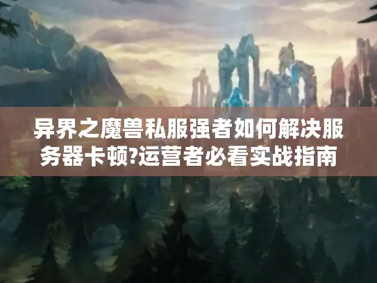 异界之魔兽私服强者如何解决服务器卡顿?运营者必看实战指南
