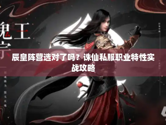 辰皇阵营选对了吗？诛仙私服职业特性实战攻略