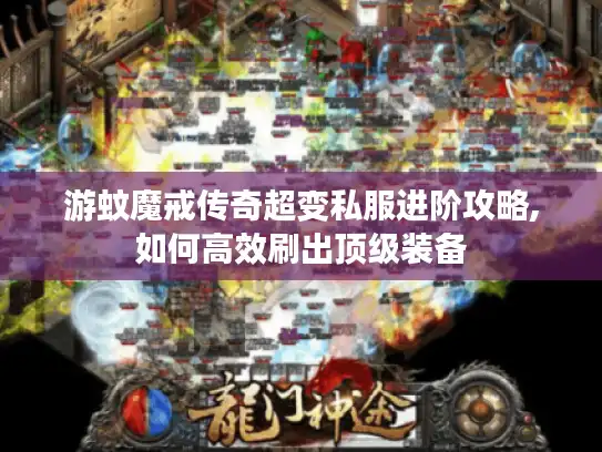 游蚊魔戒传奇超变私服进阶攻略,如何高效刷出顶级装备 游蚊魔戒传奇超变私服进阶攻略,如何高效刷出顶级装备