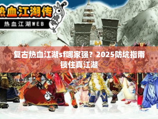 复古热血江湖sf哪家强?2025防坑指南锁住真江湖 复古热血江湖sf哪家强?2025防坑指南锁住真江湖