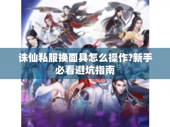 诛仙私服换面具怎么操作?新手必看避坑指南