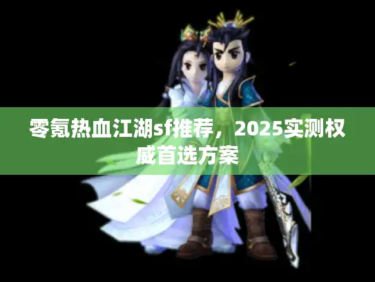 零氪热血江湖sf推荐，2025实测权威首选方案
