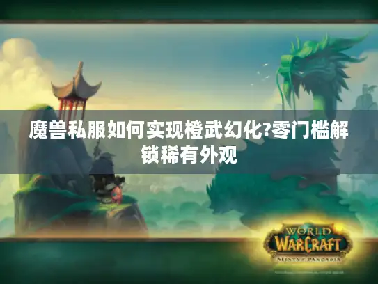 魔兽私服如何实现橙武幻化?零门槛解锁稀有外观