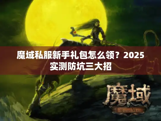 魔域私服新手礼包怎么领?2025实测防坑三大招 魔域私服新手礼包怎么领?2025实测防坑三大招