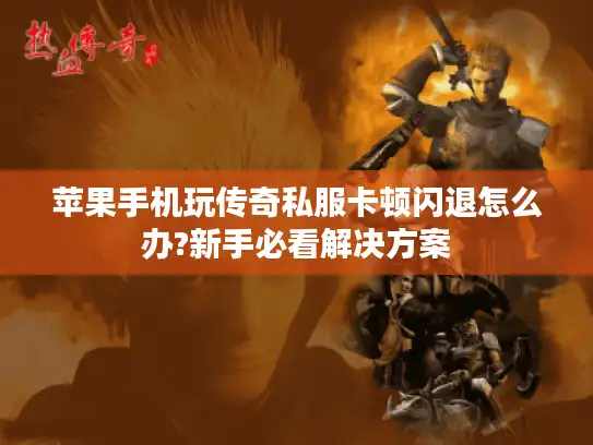 苹果手机玩传奇私服卡顿闪退怎么办?新手必看解决方案