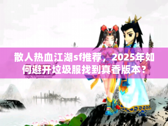 散人热血江湖sf推荐，2025年如何避开垃圾服找到真香版本？