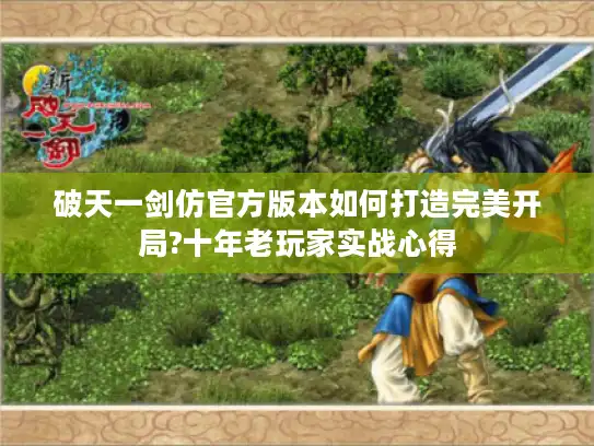 破天一剑仿官方版本如何打造完美开局?十年老玩家实战心得