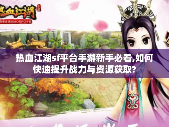 热血江湖sf平台手游新手必看,如何快速提升战力与资源获取?
