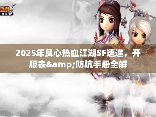 2025年良心热血江湖SF速递，开服表&防坑手册全解