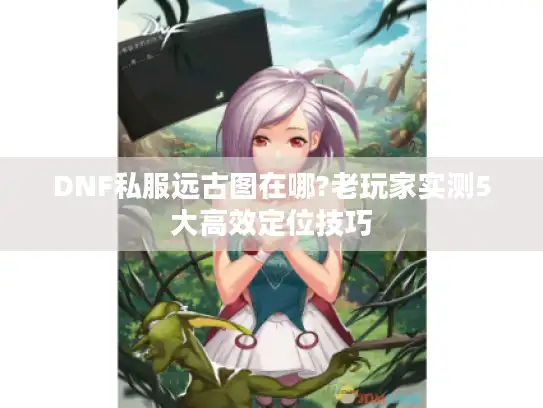 DNF私服远古图在哪?老玩家实测5大高效定位技巧 DNF私服远古图在哪?老玩家实测5大高效定位技巧