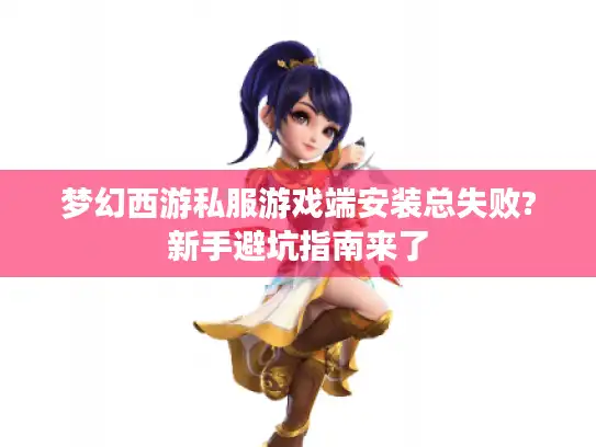 梦幻西游私服游戏端安装总失败?新手避坑指南来了