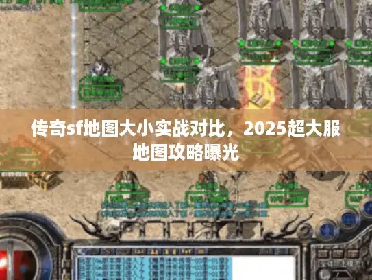 传奇sf地图大小实战对比，2025超大服地图攻略曝光