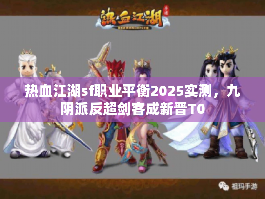 热血江湖sf职业平衡2025实测，九阴派反超剑客成新晋T0