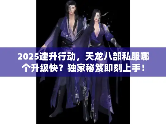 2025速升行动，天龙八部私服哪个升级快？独家秘笈即刻上手！