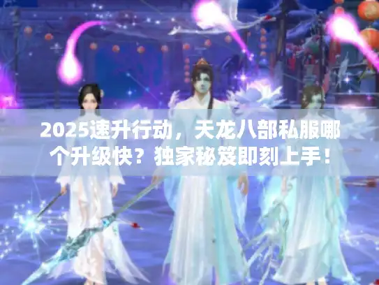 2025速升行动，天龙八部私服哪个升级快？独家秘笈即刻上手！