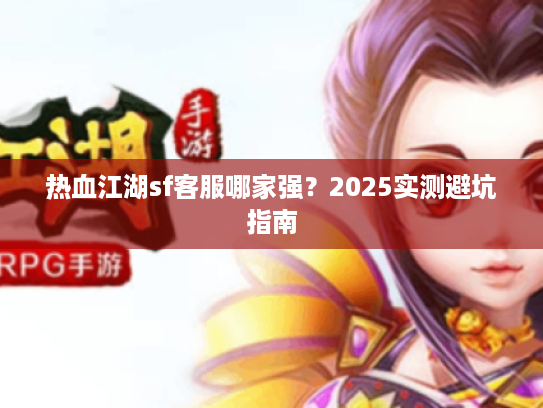 热血江湖sf客服哪家强？2025实测避坑指南