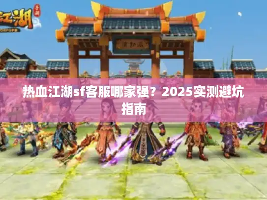热血江湖sf客服哪家强？2025实测避坑指南