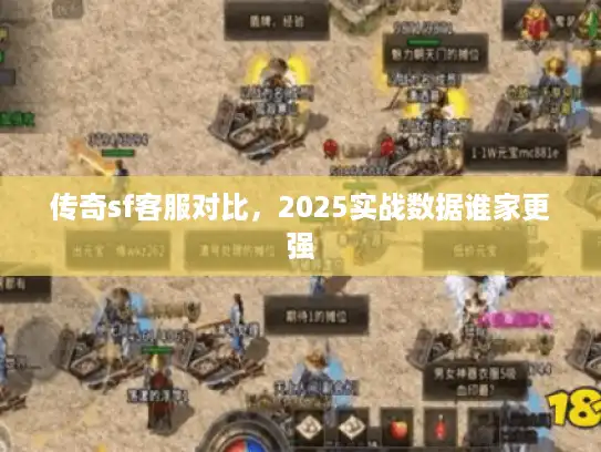 传奇sf客服对比，2025实战数据谁家更强