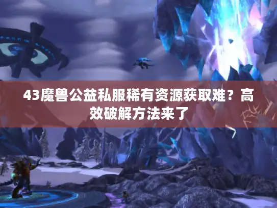 43魔兽公益私服稀有资源获取难?高效破解方法来了 43魔兽公益私服稀有资源获取难?高效破解方法来了