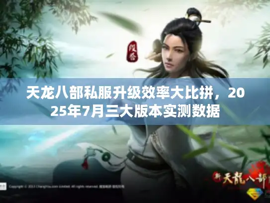 天龙八部私服升级效率大比拼，2025年7月三大版本实测数据