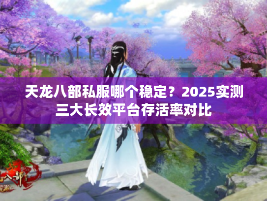 天龙八部私服哪个稳定？2025实测三大长效平台存活率对比