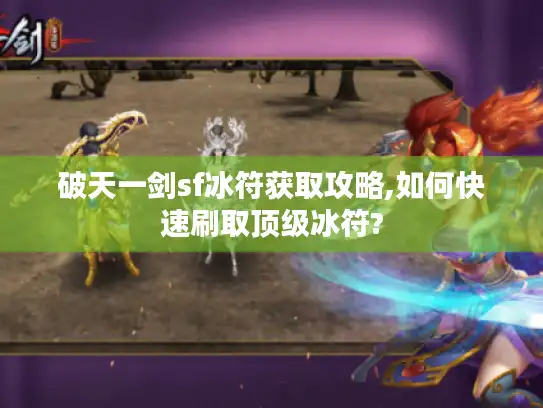 破天一剑sf冰符获取攻略,如何快速刷取顶级冰符?