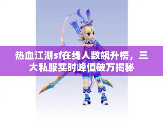 热血江湖sf在线人数飙升榜，三大私服实时峰值破万揭秘