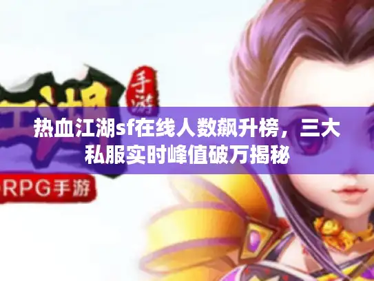 热血江湖sf在线人数飙升榜，三大私服实时峰值破万揭秘