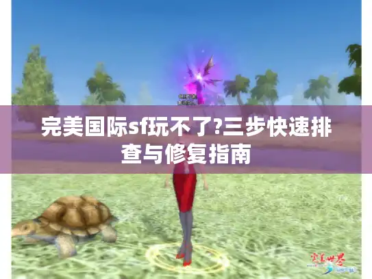完美国际sf玩不了?三步快速排查与修复指南