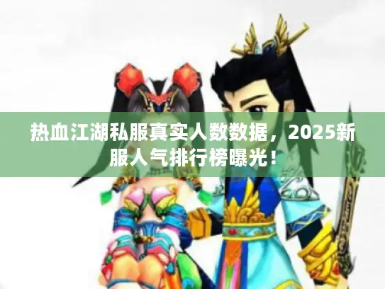 热血江湖私服真实人数数据，2025新服人气排行榜曝光！