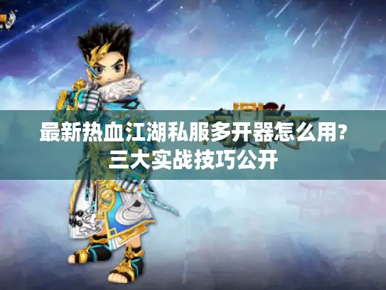 最新热血江湖私服多开器怎么用?三大实战技巧公开